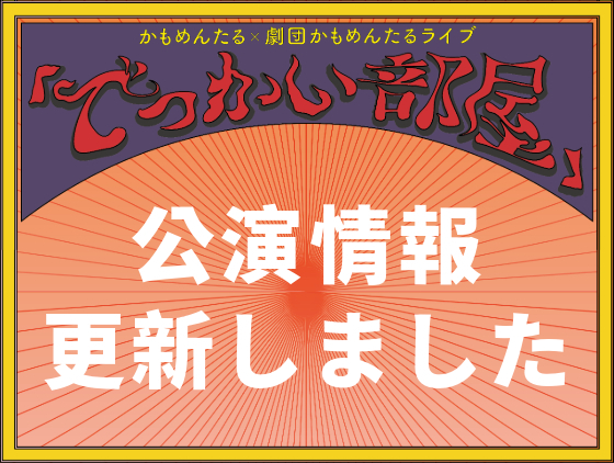 最新公演 かもめんたる×劇団かもめんたるライブ「でっかい部屋」情報を更新しました
